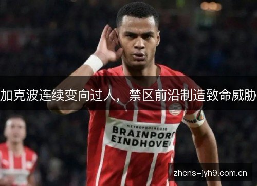 加克波连续变向过人,禁区前沿制造致命威胁 加克波连续变向过人,禁区前沿制造致命威胁